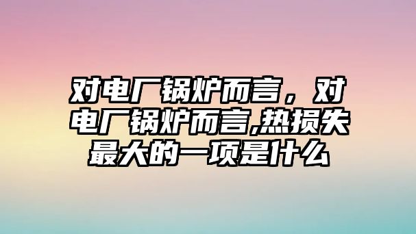 對電廠鍋爐而言，對電廠鍋爐而言,熱損失最大的一項是什么