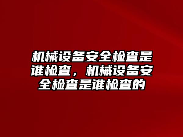 機(jī)械設(shè)備安全檢查是誰(shuí)檢查，機(jī)械設(shè)備安全檢查是誰(shuí)檢查的