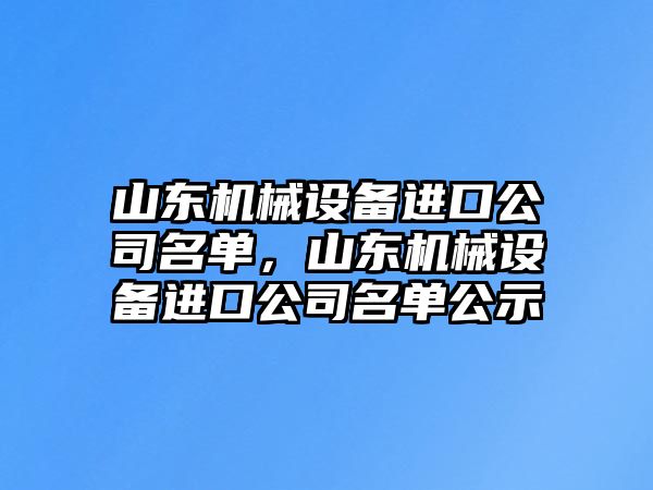 山東機(jī)械設(shè)備進(jìn)口公司名單，山東機(jī)械設(shè)備進(jìn)口公司名單公示