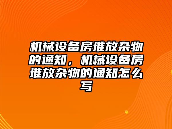 機(jī)械設(shè)備房堆放雜物的通知，機(jī)械設(shè)備房堆放雜物的通知怎么寫