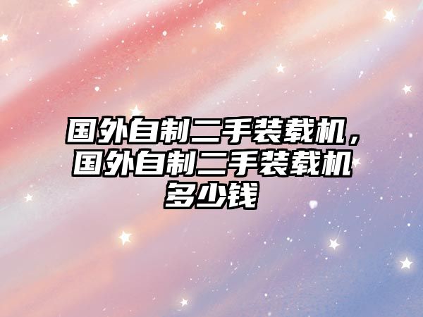 國(guó)外自制二手裝載機(jī)，國(guó)外自制二手裝載機(jī)多少錢