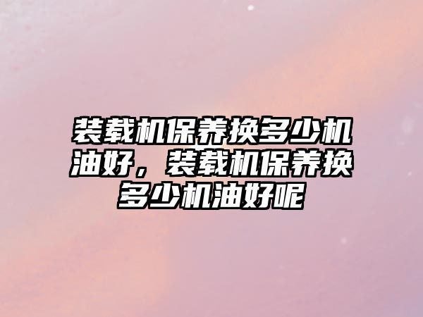 裝載機保養(yǎng)換多少機油好，裝載機保養(yǎng)換多少機油好呢