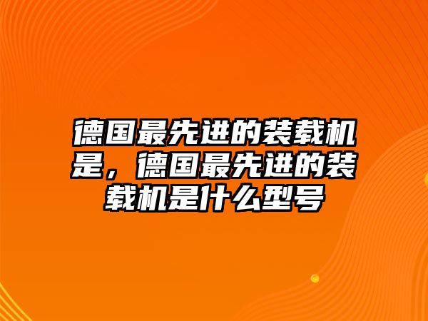 德國最先進的裝載機是，德國最先進的裝載機是什么型號