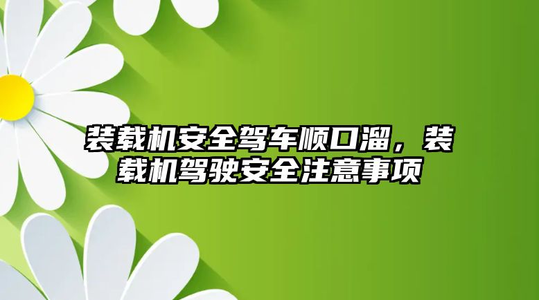 裝載機安全駕車順口溜，裝載機駕駛安全注意事項