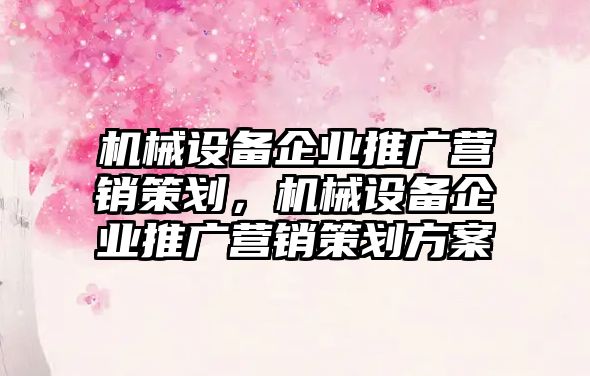 機械設備企業(yè)推廣營銷策劃，機械設備企業(yè)推廣營銷策劃方案