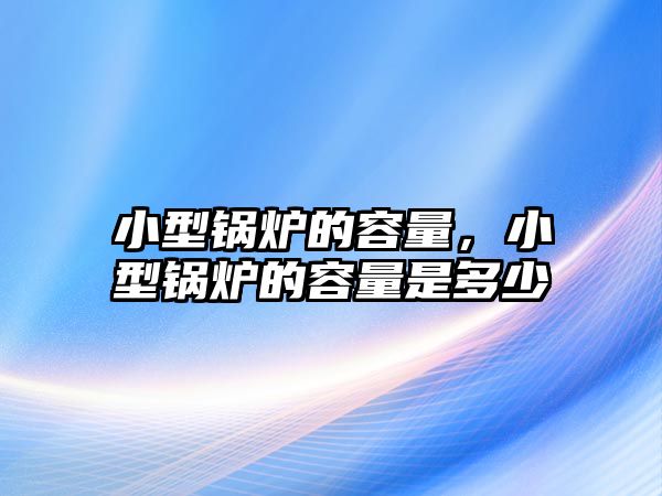 小型鍋爐的容量，小型鍋爐的容量是多少