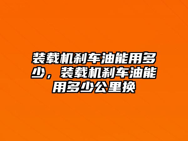 裝載機剎車油能用多少，裝載機剎車油能用多少公里換