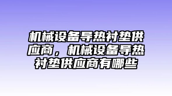 機械設(shè)備導(dǎo)熱襯墊供應(yīng)商，機械設(shè)備導(dǎo)熱襯墊供應(yīng)商有哪些