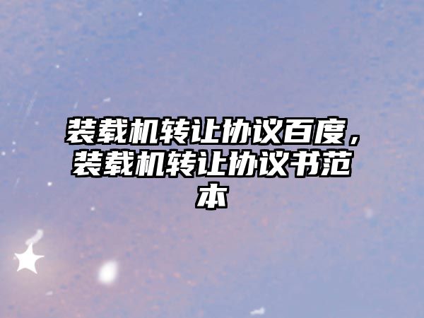 裝載機(jī)轉(zhuǎn)讓協(xié)議百度，裝載機(jī)轉(zhuǎn)讓協(xié)議書范本