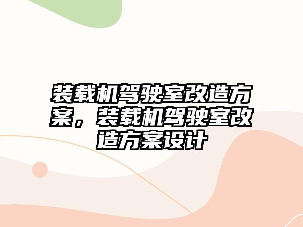 裝載機駕駛室改造方案，裝載機駕駛室改造方案設計