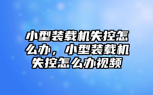 小型裝載機(jī)失控怎么辦，小型裝載機(jī)失控怎么辦視頻