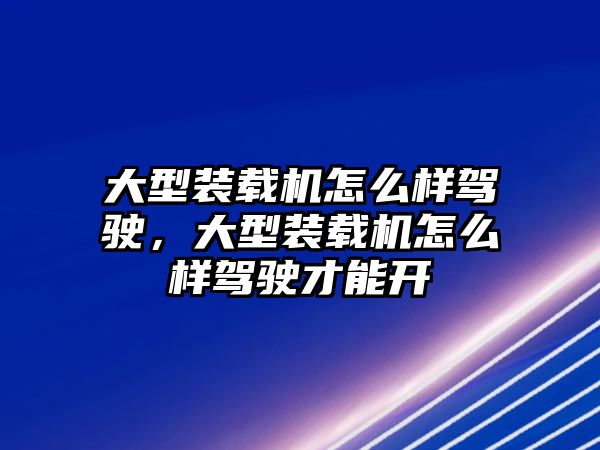 大型裝載機(jī)怎么樣駕駛，大型裝載機(jī)怎么樣駕駛才能開(kāi)