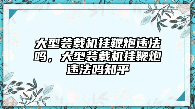 大型裝載機(jī)掛鞭炮違法嗎，大型裝載機(jī)掛鞭炮違法嗎知乎