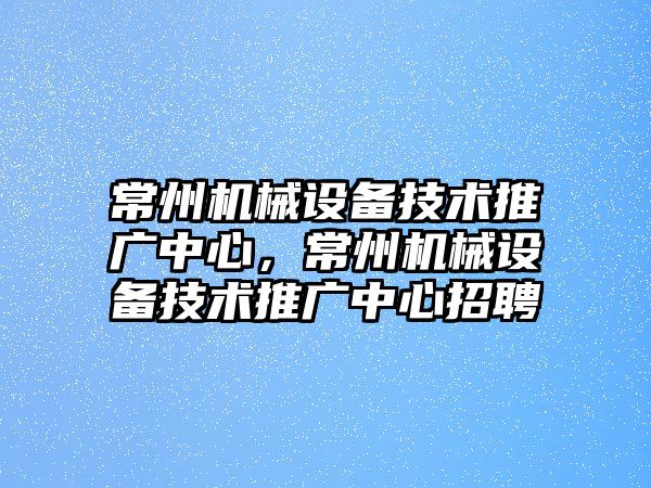 常州機械設(shè)備技術(shù)推廣中心，常州機械設(shè)備技術(shù)推廣中心招聘