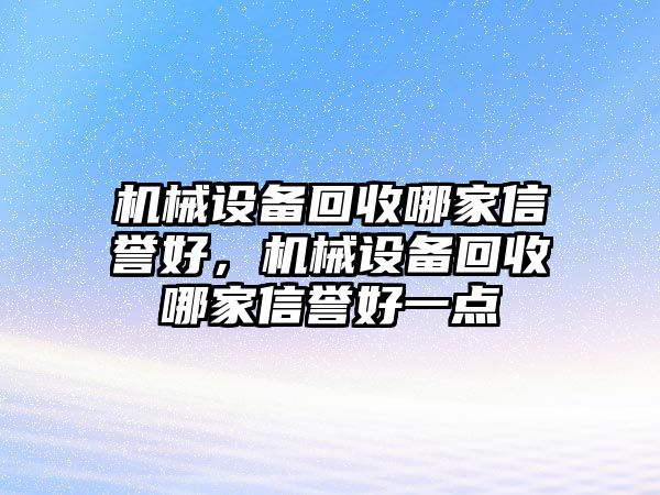 機(jī)械設(shè)備回收哪家信譽(yù)好，機(jī)械設(shè)備回收哪家信譽(yù)好一點(diǎn)