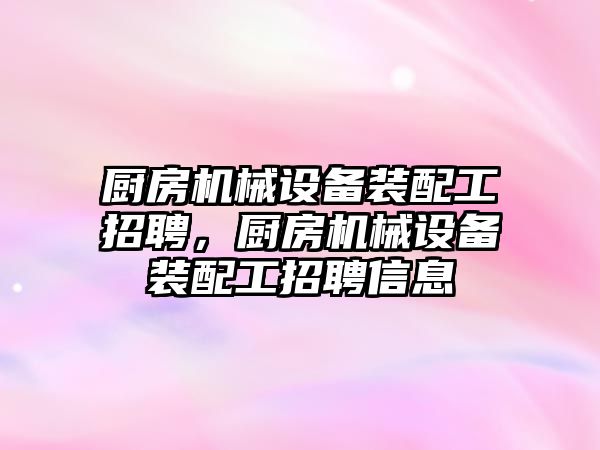 廚房機械設備裝配工招聘，廚房機械設備裝配工招聘信息