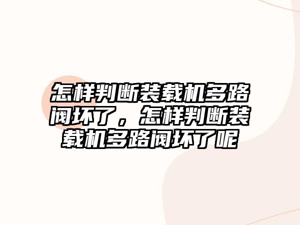 怎樣判斷裝載機多路閥壞了，怎樣判斷裝載機多路閥壞了呢