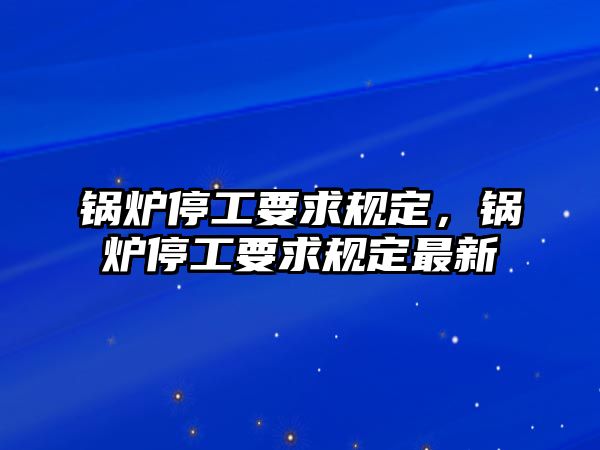 鍋爐停工要求規(guī)定，鍋爐停工要求規(guī)定最新