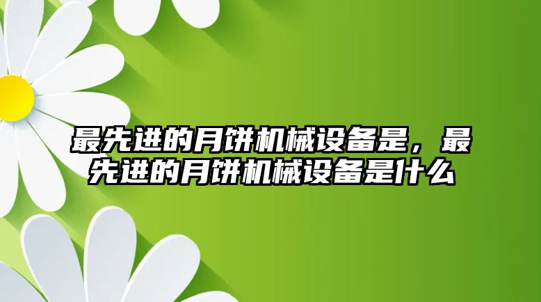 最先進(jìn)的月餅機械設(shè)備是，最先進(jìn)的月餅機械設(shè)備是什么