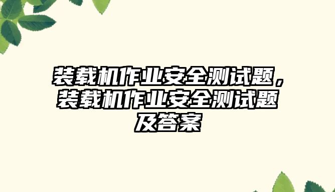 裝載機作業(yè)安全測試題，裝載機作業(yè)安全測試題及答案