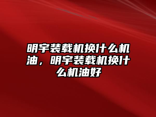 明宇裝載機(jī)換什么機(jī)油，明宇裝載機(jī)換什么機(jī)油好