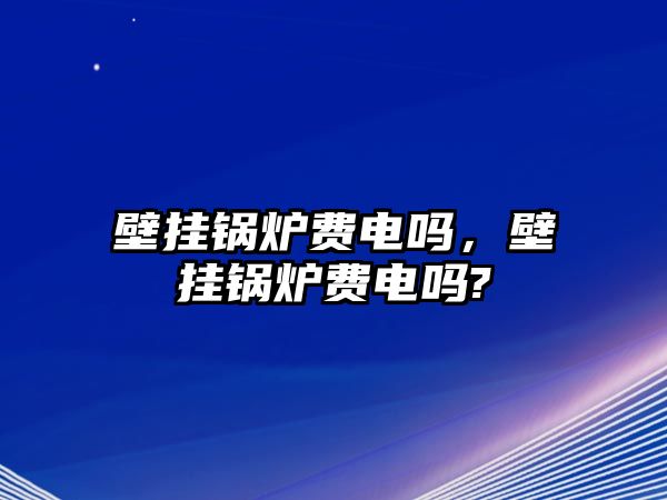 壁掛鍋爐費電嗎，壁掛鍋爐費電嗎?