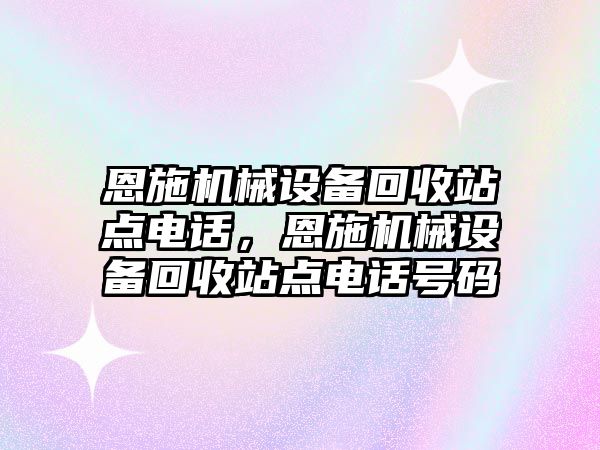 恩施機械設(shè)備回收站點電話，恩施機械設(shè)備回收站點電話號碼