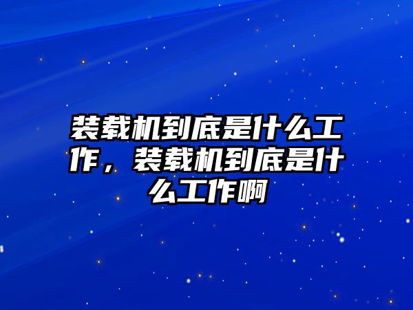 裝載機(jī)到底是什么工作，裝載機(jī)到底是什么工作啊