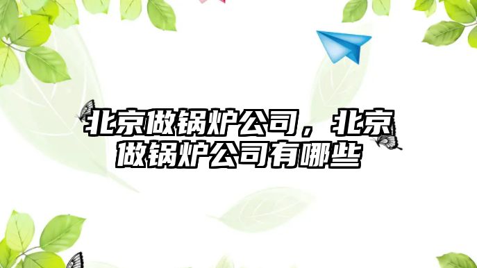 北京做鍋爐公司，北京做鍋爐公司有哪些