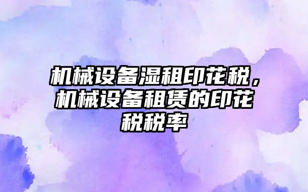 機械設備濕租印花稅，機械設備租賃的印花稅稅率