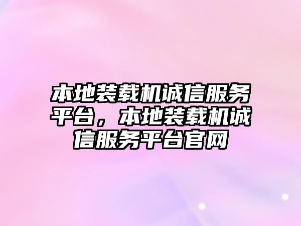 本地裝載機(jī)誠(chéng)信服務(wù)平臺(tái)，本地裝載機(jī)誠(chéng)信服務(wù)平臺(tái)官網(wǎng)