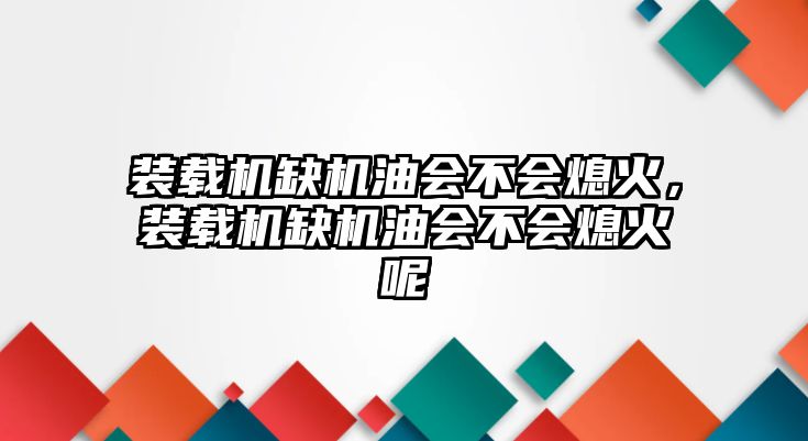 裝載機(jī)缺機(jī)油會(huì)不會(huì)熄火，裝載機(jī)缺機(jī)油會(huì)不會(huì)熄火呢