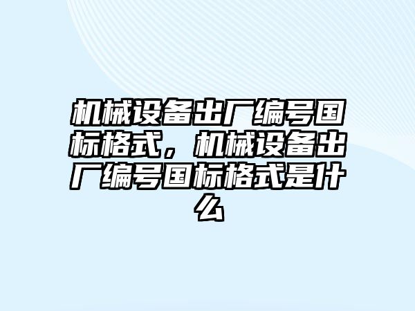 機械設(shè)備出廠編號國標(biāo)格式，機械設(shè)備出廠編號國標(biāo)格式是什么