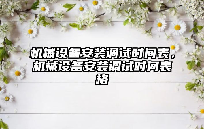 機械設備安裝調試時間表，機械設備安裝調試時間表格