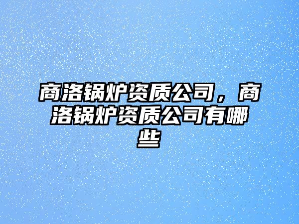 商洛鍋爐資質(zhì)公司，商洛鍋爐資質(zhì)公司有哪些