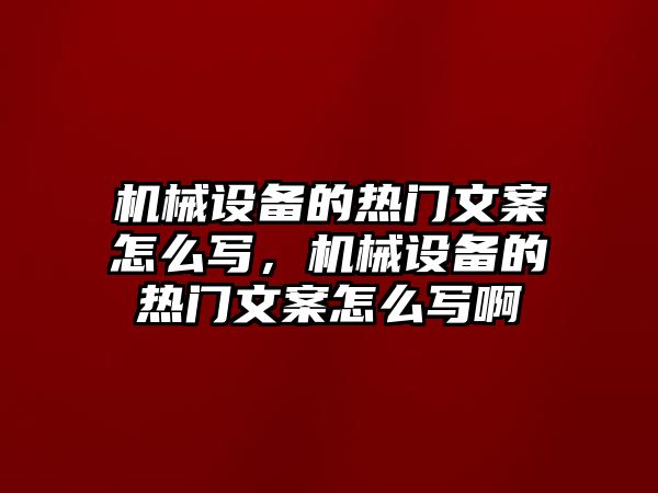 機(jī)械設(shè)備的熱門文案怎么寫，機(jī)械設(shè)備的熱門文案怎么寫啊