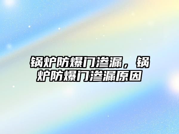 鍋爐防爆門滲漏，鍋爐防爆門滲漏原因