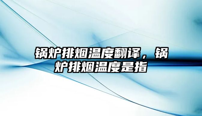 鍋爐排煙溫度翻譯，鍋爐排煙溫度是指