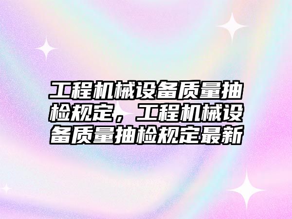 工程機(jī)械設(shè)備質(zhì)量抽檢規(guī)定，工程機(jī)械設(shè)備質(zhì)量抽檢規(guī)定最新