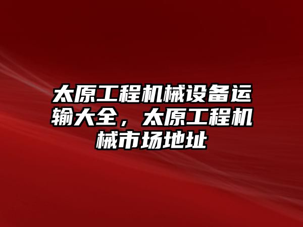 太原工程機(jī)械設(shè)備運(yùn)輸大全，太原工程機(jī)械市場地址