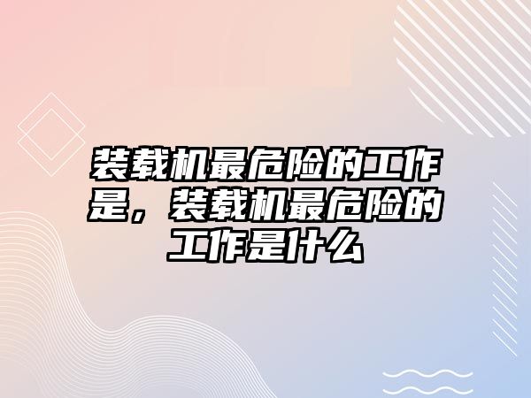 裝載機(jī)最危險(xiǎn)的工作是，裝載機(jī)最危險(xiǎn)的工作是什么