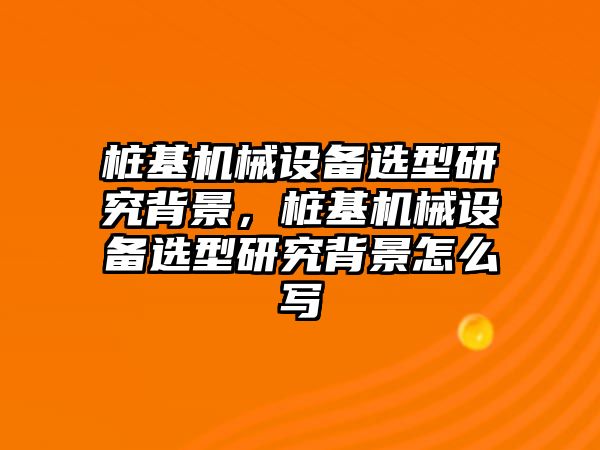 樁基機(jī)械設(shè)備選型研究背景，樁基機(jī)械設(shè)備選型研究背景怎么寫