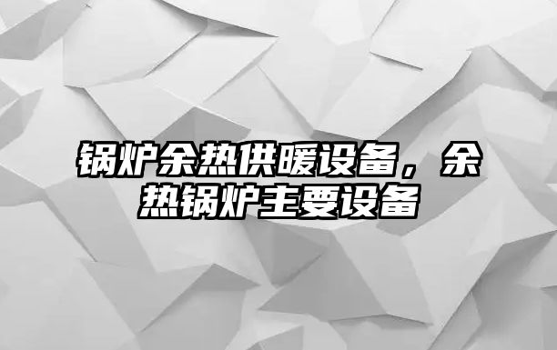 鍋爐余熱供暖設(shè)備，余熱鍋爐主要設(shè)備