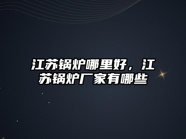 江蘇鍋爐哪里好，江蘇鍋爐廠家有哪些