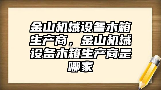 金山機(jī)械設(shè)備木箱生產(chǎn)商，金山機(jī)械設(shè)備木箱生產(chǎn)商是哪家