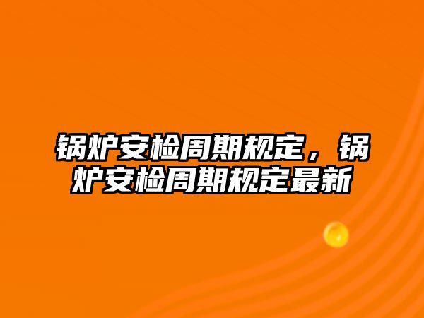 鍋爐安檢周期規(guī)定，鍋爐安檢周期規(guī)定最新