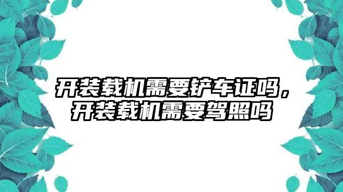 開裝載機(jī)需要鏟車證嗎，開裝載機(jī)需要駕照嗎