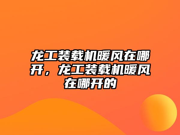 龍工裝載機暖風在哪開，龍工裝載機暖風在哪開的