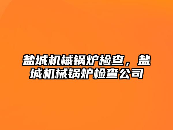 鹽城機械鍋爐檢查，鹽城機械鍋爐檢查公司