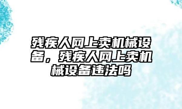 殘疾人網(wǎng)上賣(mài)機(jī)械設(shè)備，殘疾人網(wǎng)上賣(mài)機(jī)械設(shè)備違法嗎